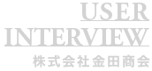 USER INTERVIEW 株式会社金田商会