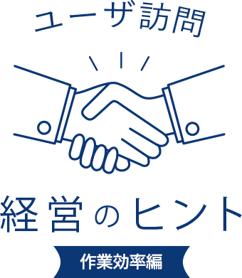 ユーザ訪問 経営のヒント 作業効率編