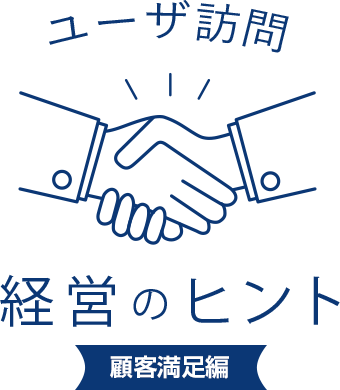 ユーザ訪問 経営のヒント
							顧客満足編