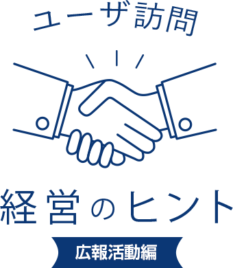 ユーザ訪問 経営のヒント
							広報活動編