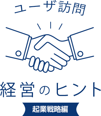 ユーザ訪問 経営のヒント 起業戦略編