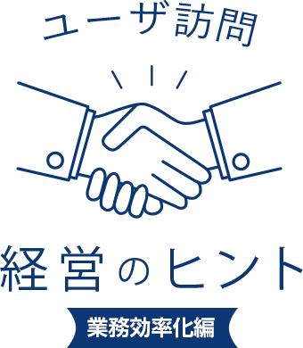 ユーザ訪問 経営のヒント
							業務効率化編