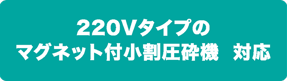 220Vタイプのマグネット付小割圧砕機対応