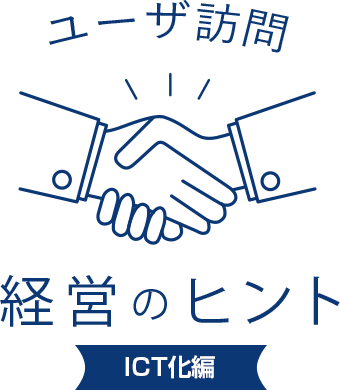 ユーザ訪問 経営のヒント ICT化編
