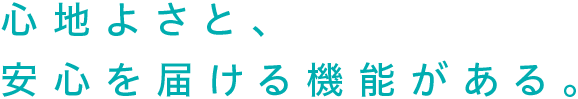 心地よさと、安心を届ける機能がある。