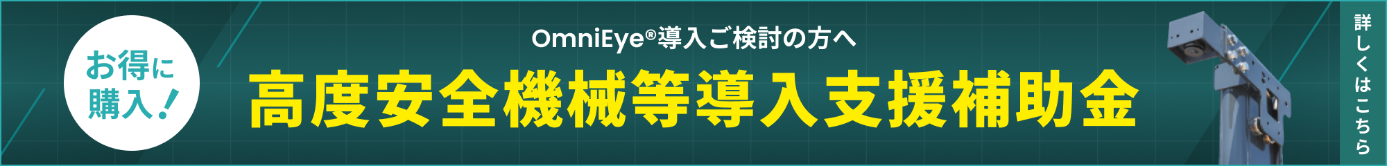 OmniEye®導入ご検討の方へ お得に購入! 高度安全機械等導入支援補助金 詳しくはこちら