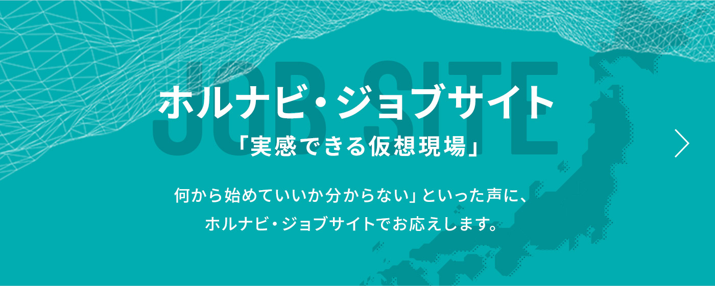 ホルナビ・ジョブサイト「実感できる仮想現場」何から始めていいか分からない」といった声に、ホルナビ・ジョブサイトでお応えします。