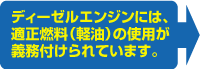 ディーゼルエンジンには、適正燃料（軽油）の使用が義務付けられています。