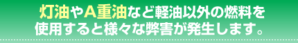 灯油やA重油など軽油以外の燃料を使用すると様々な弊害が発生します。