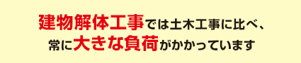 建物解体工事では土木工事に比べ、常に大きな負荷がかかっています