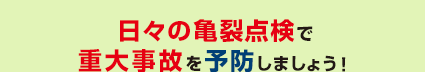 日々の亀裂点検で重大事故を予防しましょう！